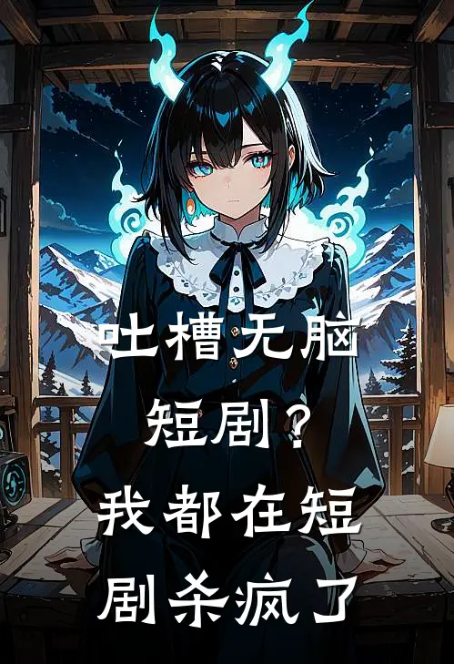 吐槽无脑短剧？我都在短剧杀疯了(林夏林柔柔)新热门小说_免费完结小说吐槽无脑短剧？我都在短剧杀疯了(林夏林柔柔)