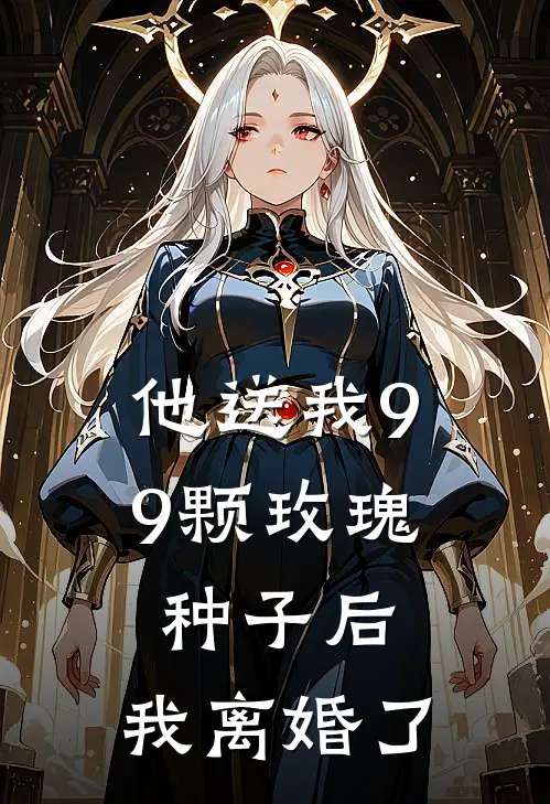 他送我99颗玫瑰种子后，我离婚了霍景尧白月光小说免费完结_最新章节列表他送我99颗玫瑰种子后，我离婚了(霍景尧白月光)