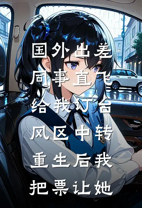 国外出差同事直飞给我订台风区中转，重生后我把票让她(王姐莎莎)火爆小说_《国外出差同事直飞给我订台风区中转，重生后我把票让她》王姐莎莎小说免费在线阅读