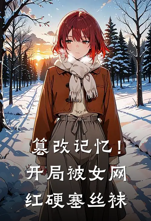 篡改记忆！开局被女网红硬塞丝袜(姚大宝付羡)最新小说_免费阅读完整版小说篡改记忆！开局被女网红硬塞丝袜(姚大宝付羡)