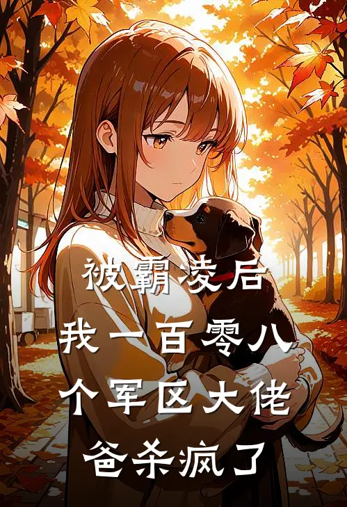 《被霸凌后，我一百零八个军区大佬爸杀疯了》林梦苏栀火爆新书_被霸凌后，我一百零八个军区大佬爸杀疯了(林梦苏栀)最新热门小说