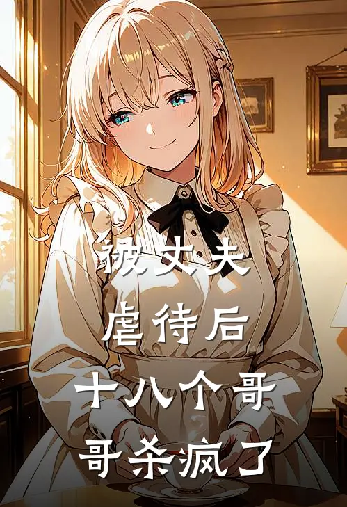 被丈夫虐待后，十八个哥哥杀疯了程家明家明最新小说推荐_完本小说免费阅读被丈夫虐待后，十八个哥哥杀疯了(程家明家明)