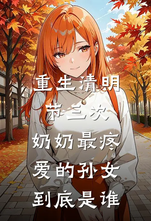 重生清明节三次，奶奶最疼爱的孙女到底是谁(抖音热门)免费小说笔趣阁_完结版小说推荐重生清明节三次，奶奶最疼爱的孙女到底是谁(抖音热门)