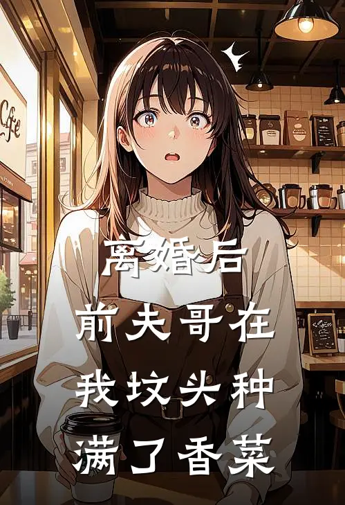 离婚后，前夫哥在我坟头种满了香菜