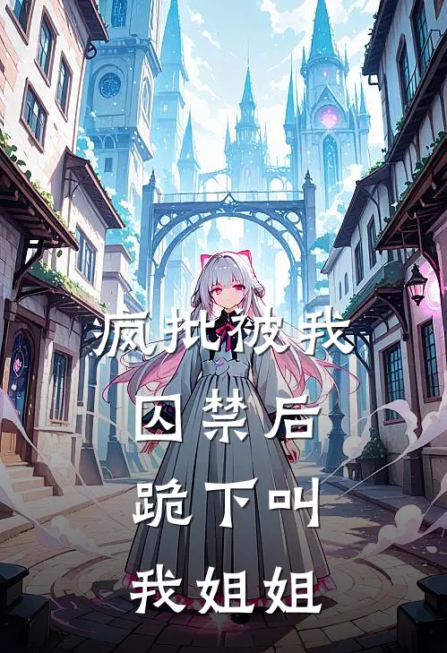 疯批被我囚禁后，跪下叫我姐姐(沈决林宇泽)在哪看免费小说_已完结小说推荐疯批被我囚禁后，跪下叫我姐姐沈决林宇泽