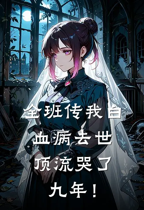 全班传我白血病去世，顶流哭了九年！(谢星阑林溪)热门小说阅读_全文免费阅读全班传我白血病去世，顶流哭了九年！谢星阑林溪