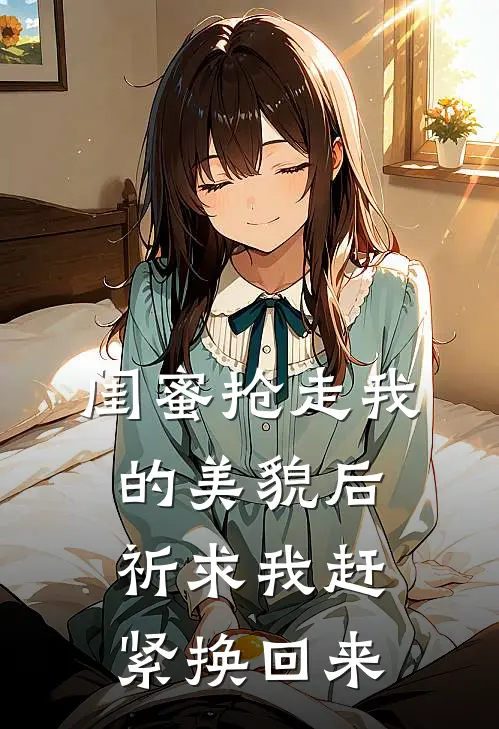 大东阿贵《闺蜜抢走我的美貌后，祈求我赶紧换回来》全文免费在线阅读_《闺蜜抢走我的美貌后，祈求我赶紧换回来》全本在线阅读