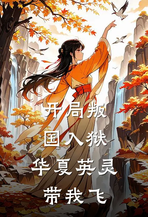 开局叛国入狱，华夏英灵带我飞艾罗米德勒最新更新小说_在线阅读免费小说开局叛国入狱，华夏英灵带我飞艾罗米德勒