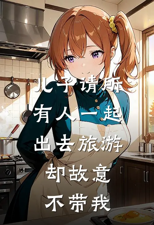 儿子请所有人一起出去旅游，却故意不带我(我儿子)全本免费完结小说_小说完结免费儿子请所有人一起出去旅游，却故意不带我我儿子