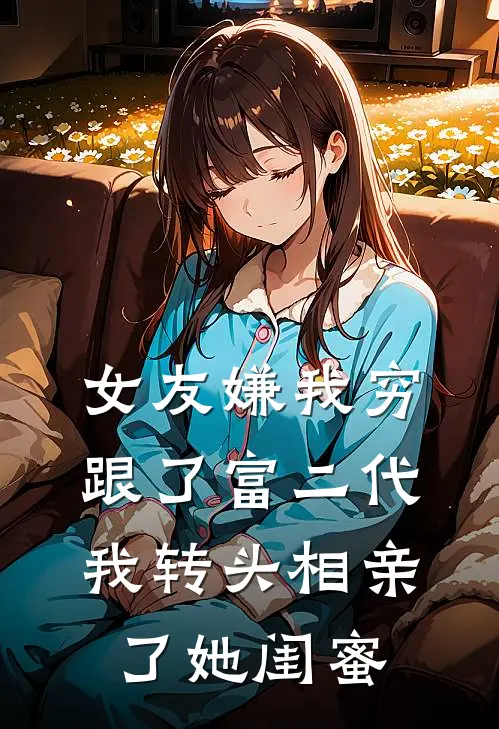 女友嫌我穷跟了富二代，我转头相亲了她闺蜜