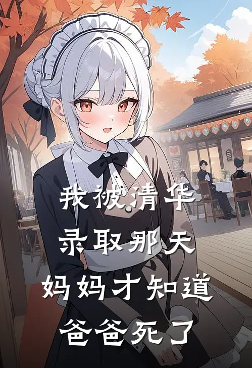 我被清华录取那天，妈妈才知道爸爸死了(迈巴赫见晞)好看的完结小说_完本小说我被清华录取那天，妈妈才知道爸爸死了迈巴赫见晞