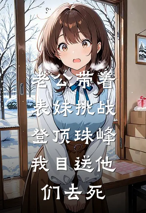 李妍妍沈梦宁(老公带着表妹挑战登顶珠峰，我目送他们去死)全本免费在线阅读_(老公带着表妹挑战登顶珠峰，我目送他们去死)完结版免费在线阅读