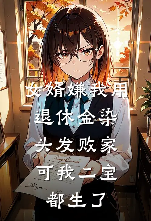 女婿嫌我用退休金染头发败家，可我二宝都生了抖音热门免费热门小说_最热门小说女婿嫌我用退休金染头发败家，可我二宝都生了抖音热门