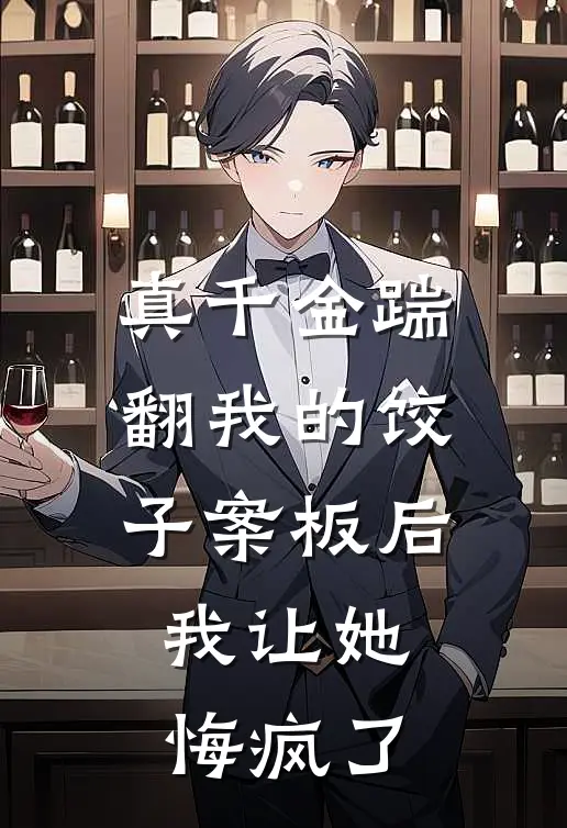 真千金踹翻我的饺子案板后，我让她悔疯了