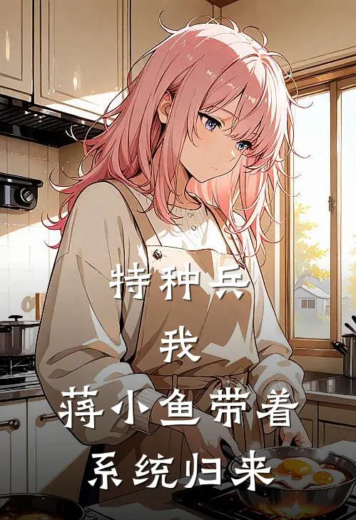 特种兵，我，蒋小鱼带着系统归来(蒋小鱼张冲)完整版免费阅读_(特种兵，我，蒋小鱼带着系统归来)全章节免费在线阅读