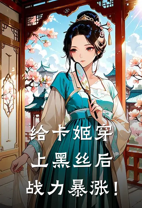 给卡姬穿上黑丝后，战力暴涨！陈铭王赞最新热门小说_免费小说全文阅读给卡姬穿上黑丝后，战力暴涨！(陈铭王赞)