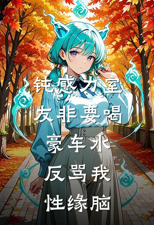 钝感力室友非要喝豪车水，反骂我性缘脑林妍妍苏苒完结版免费小说_完本小说大全钝感力室友非要喝豪车水，反骂我性缘脑林妍妍苏苒